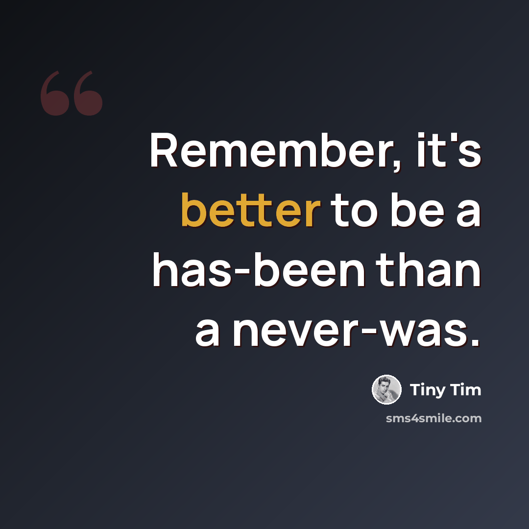 “Remember, it's better to be a has-been than a never-was.” quote by Tiny Tim