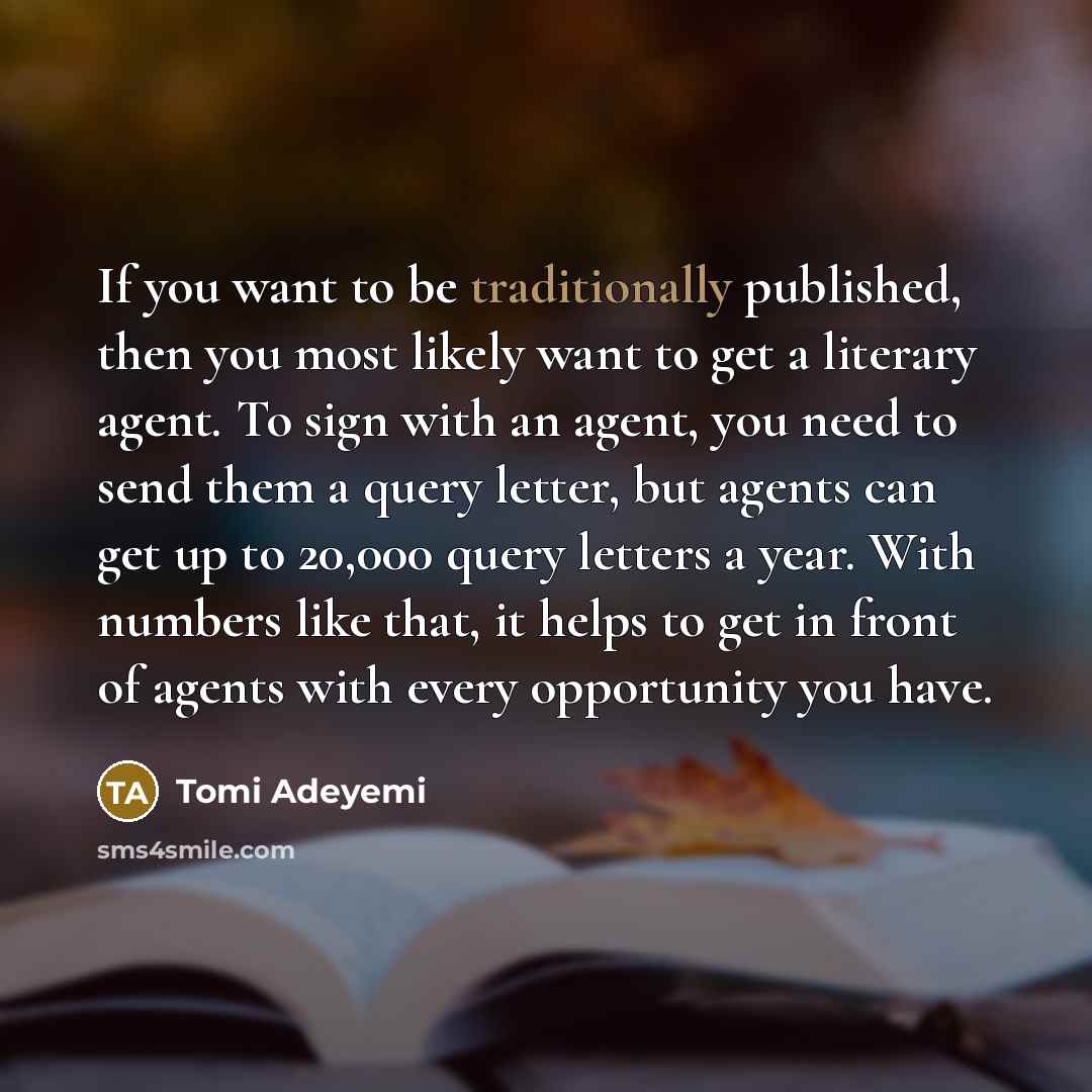 “If you want to be traditionally published, then you most likely want to get a literary agent. To sign with an agent, you need to send them a query letter, but agents can get up to 20,000 query letters a year. With numbers like that, it helps to get in front of agents with every opportunity you have.” quote by Tomi Adeyemi