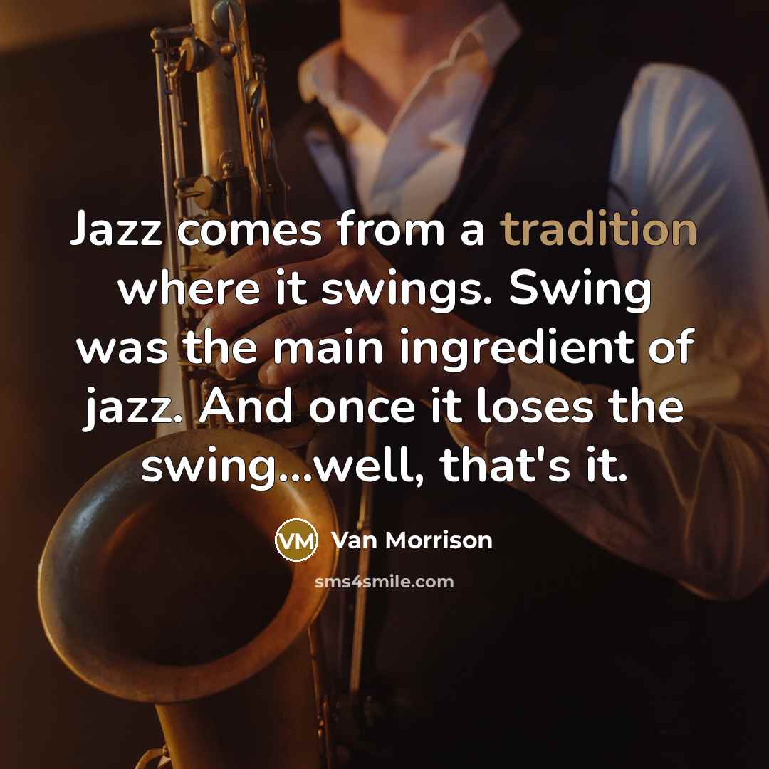 “Jazz comes from a tradition where it swings. Swing was the main ingredient of jazz. And once it loses the swing...well, that's it.” quote by Van Morrison