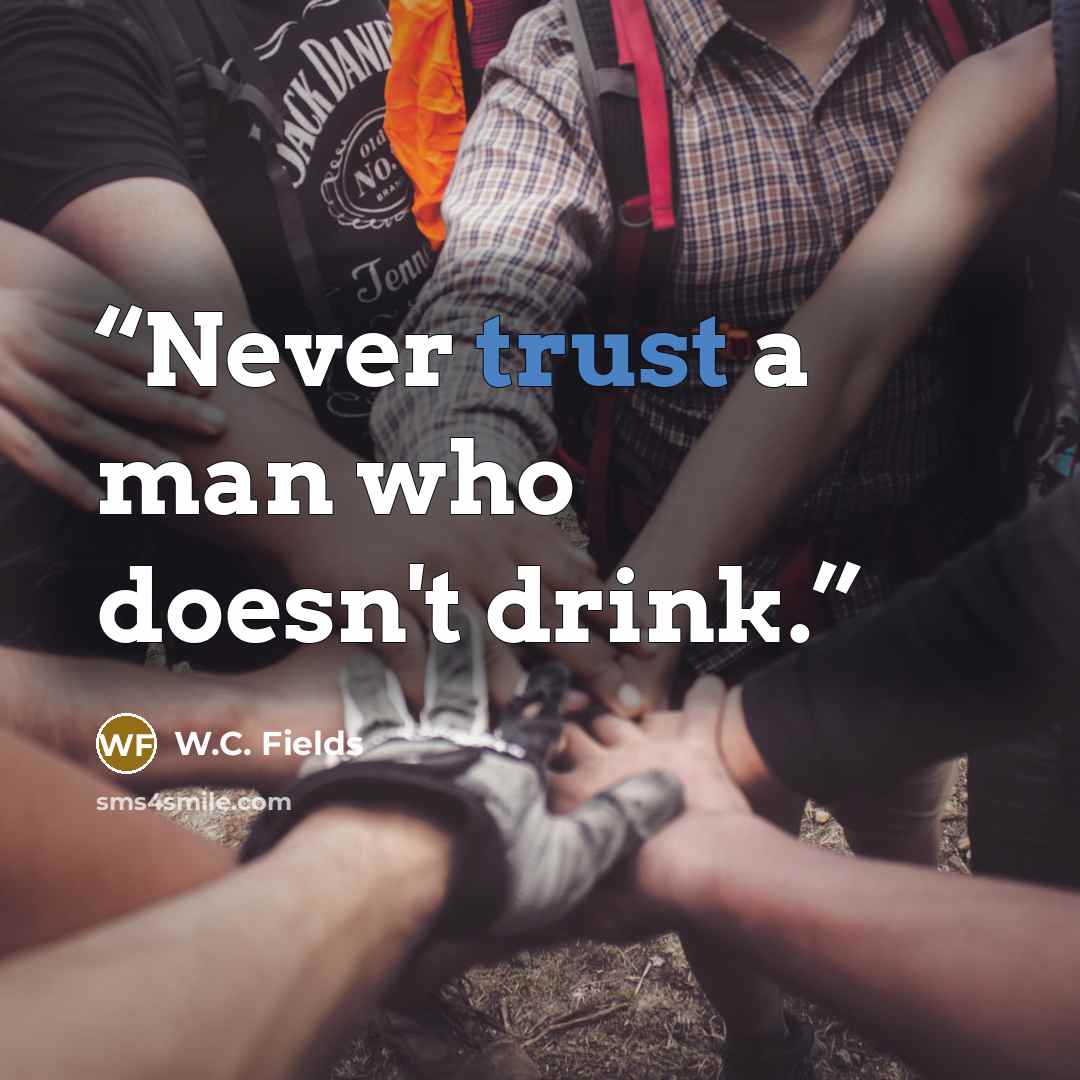 “Never trust a man who doesn't drink.” quote by W.C. Fields