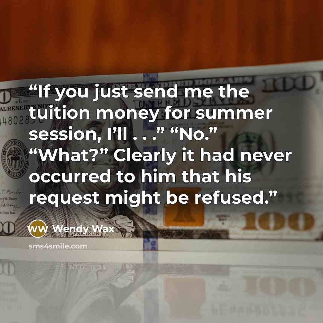 “If you just send me the tuition money for summer session, I’ll . . .” “No.” “What?” Clearly it had never occurred to him that his request might be refused.” quote by Wendy Wax