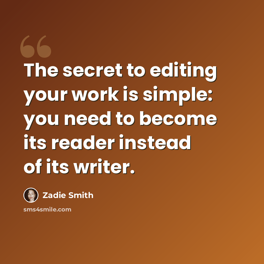 “The secret to editing your work is simple: you need to become its reader instead of its writer.” quote by Zadie Smith
