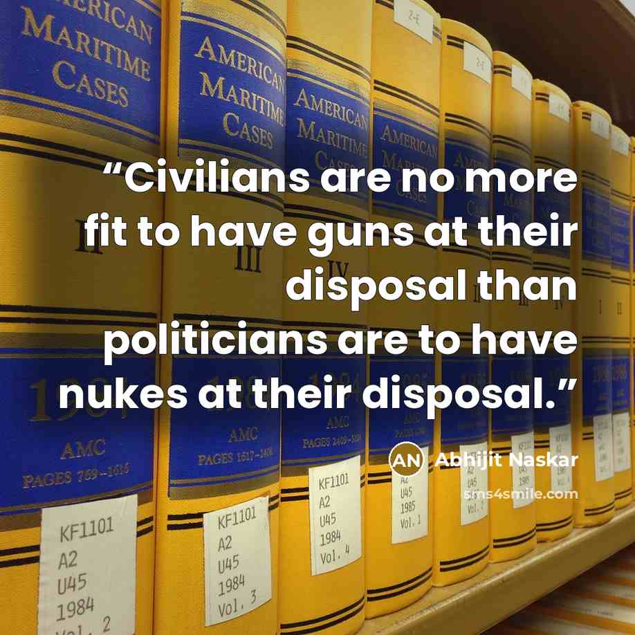“Civilians are no more fit to have guns at their disposal than politicians are to have nukes at their disposal.” quote by Abhijit Naskar