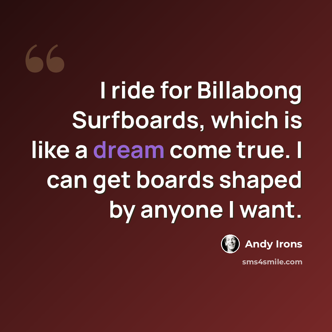 “I ride for Billabong Surfboards, which is like a dream come true. I can get boards shaped by anyone I want.” quote by Andy Irons