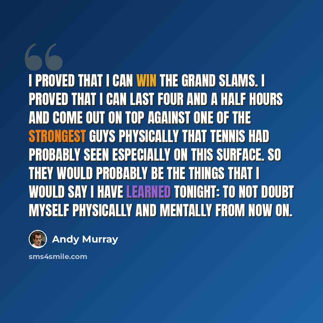 “I proved that I can win the Grand Slams. I proved that I can last four and a half hours and come out on top against one of the strongest guys physically that tennis had probably seen especially on this surface. So they would probably be the things that I would say I have learned tonight: To not…” quote by Andy Murray
