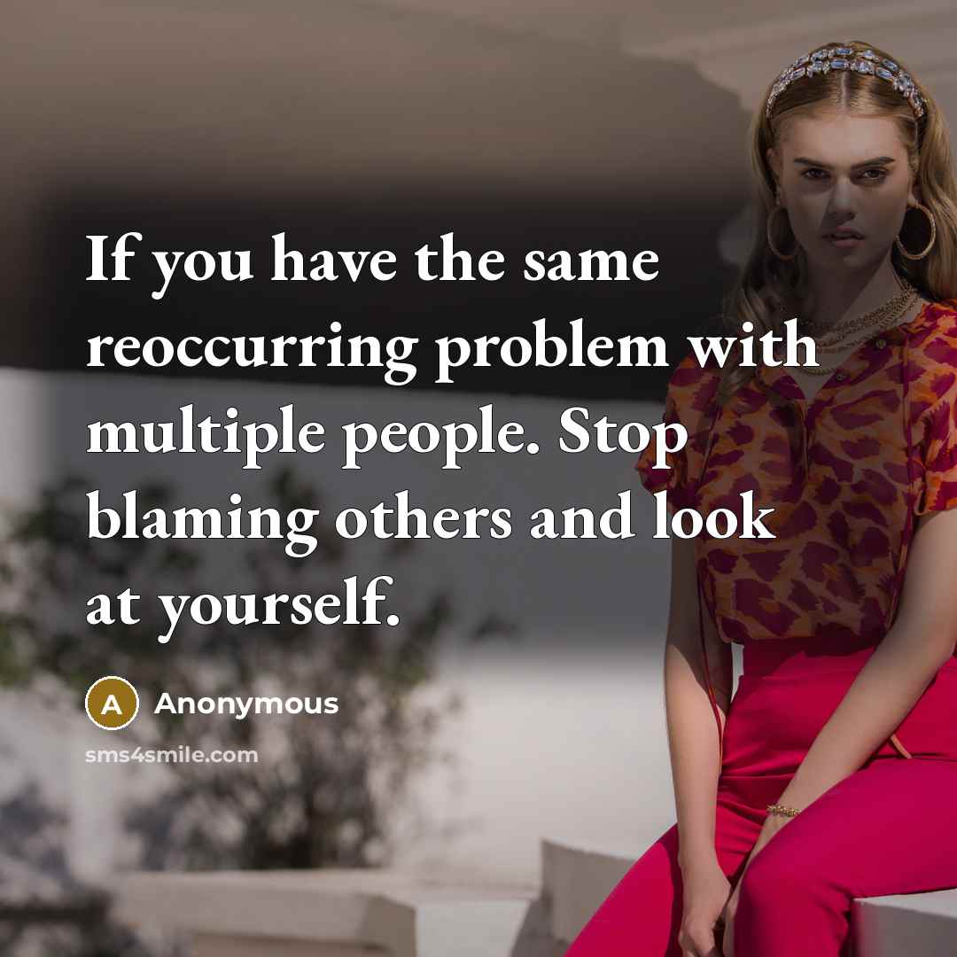 “If you have the same reoccurring problem with multiple people. Stop blaming others and look at yourself.” quote by Anonymous