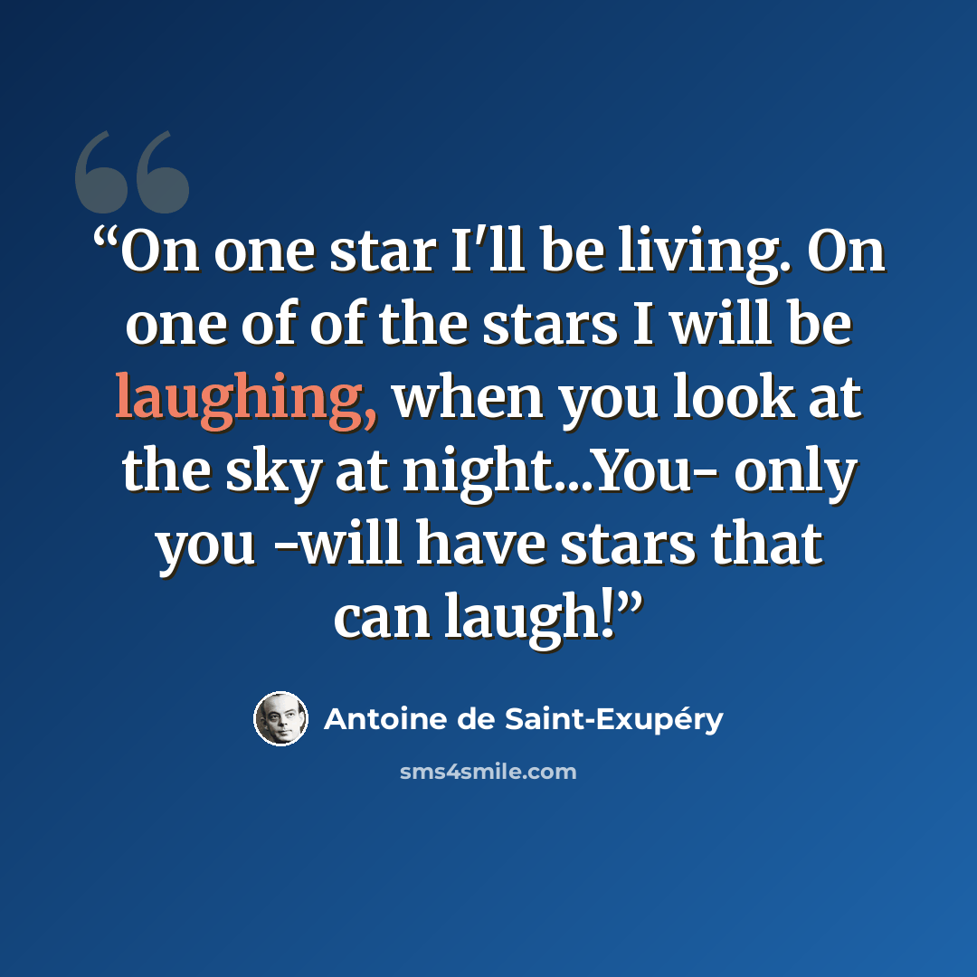 “On one star I'll be living. On one of of the stars I will be laughing, when you look at the sky at night...You- only you -will have stars that can laugh!” quote by Antoine de Saint-Exupéry