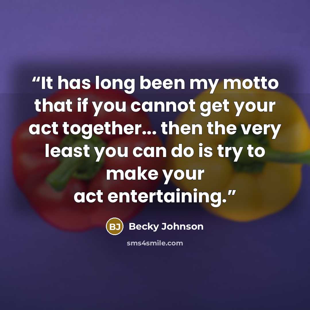 “It has long been my motto that if you cannot get your act together... then the very least you can do is try to make your act entertaining.” quote by Becky Johnson
