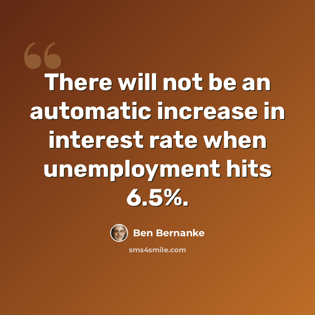 “There will not be an automatic increase in interest rate when unemployment hits 6.5%.” quote by Ben Bernanke
