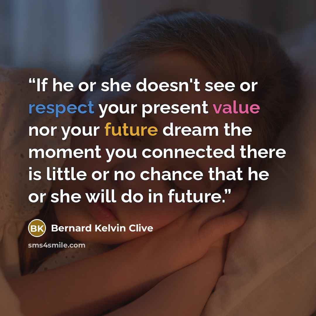 “If he or she doesn't see or respect your present value nor your future dream the moment you connected there is little or no chance that he or she will do in future.” quote by Bernard Kelvin Clive