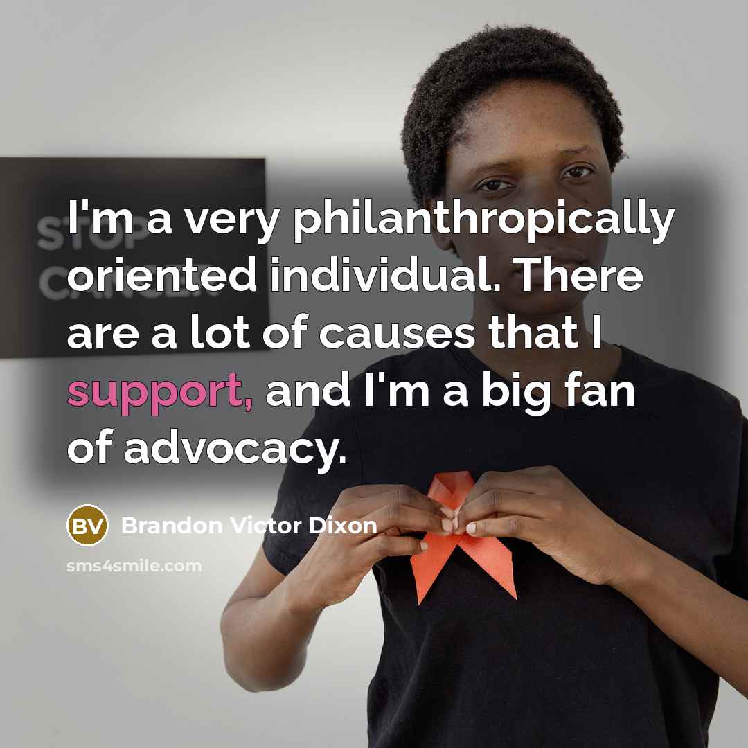 “I'm a very philanthropically oriented individual. There are a lot of causes that I support, and I'm a big fan of advocacy.” quote by Brandon Victor Dixon