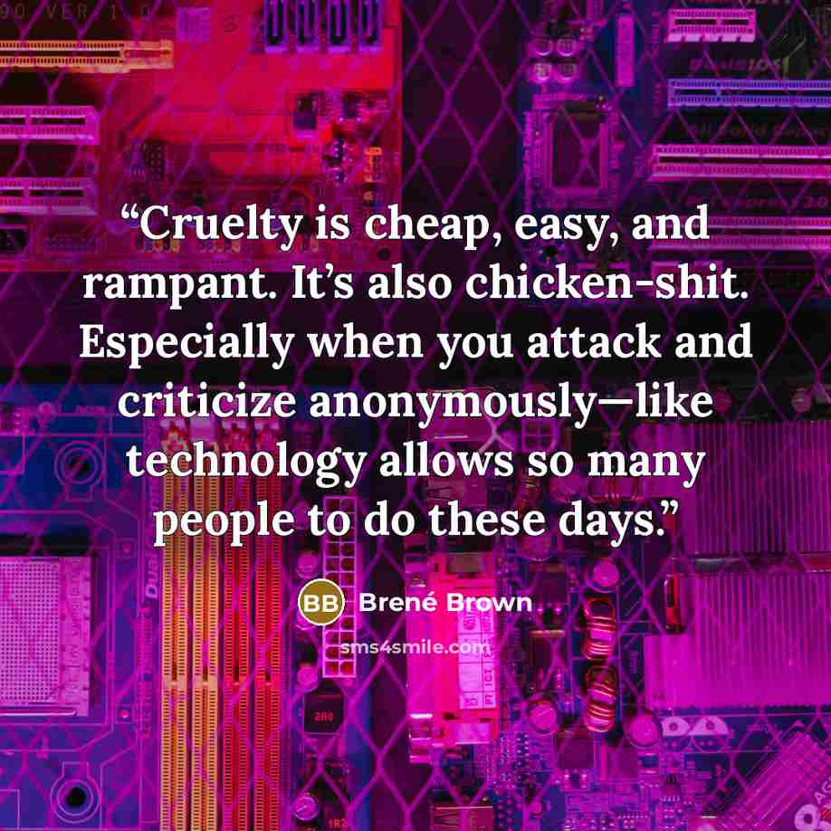 “Cruelty is cheap, easy, and rampant. It’s also chicken-shit. Especially when you attack and criticize anonymously—like technology allows so many people to do these days.” quote by Brené Brown