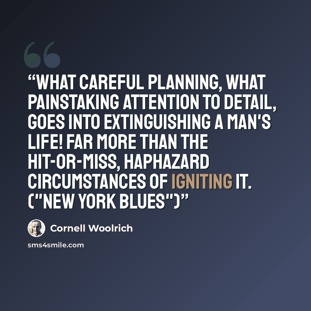 “What careful planning, what painstaking attention to detail, goes into extinguishing a man's life! Far more than the hit-or-miss, haphazard circumstances of igniting it. ("New York Blues")” quote by Cornell Woolrich
