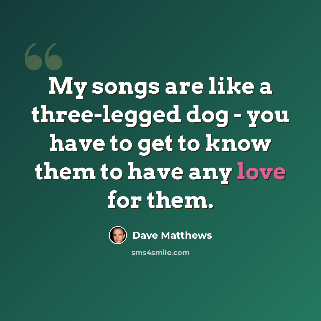 “My songs are like a three-legged dog - you have to get to know them to have any love for them.” quote by Dave Matthews