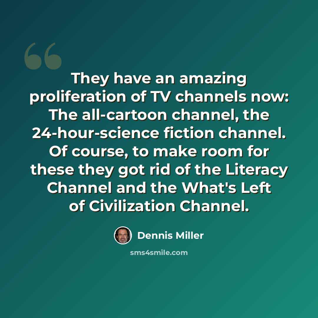 “They have an amazing proliferation of TV channels now: The all-cartoon channel, the 24-hour-science fiction channel. Of course, to make room for these they got rid of the Literacy Channel and the What's Left of Civilization Channel.” quote by Dennis Miller
