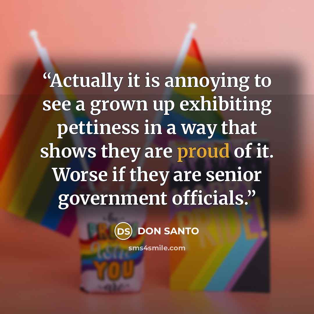 “Actually it is annoying to see a grown up exhibiting pettiness in a way that shows they are proud of it. Worse if they are senior government officials.” quote by DON SANTO