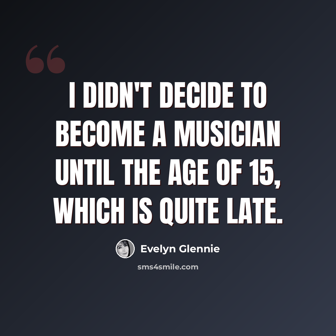 “I didn't decide to become a musician until the age of 15, which is quite late.” quote by Evelyn Glennie