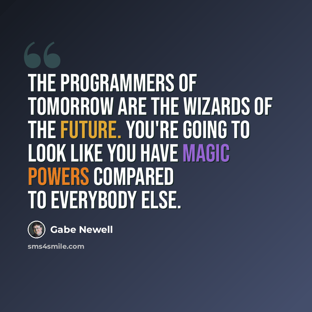 “The programmers of tomorrow are the wizards of the future. You're going to look like you have magic powers compared to everybody else.” quote by Gabe Newell