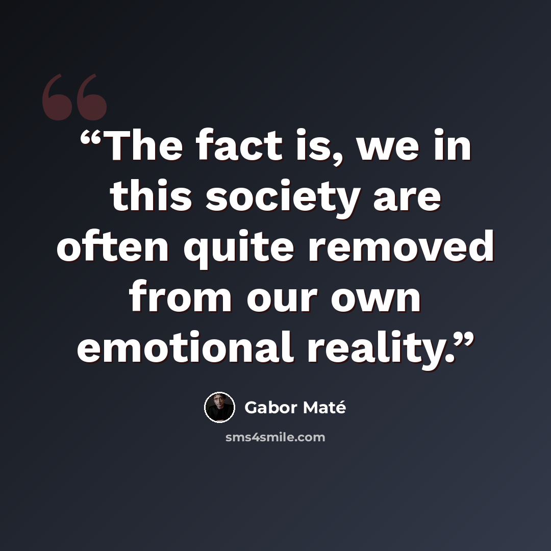 “The fact is, we in this society are often quite removed from our own emotional reality.” quote by Gabor Maté
