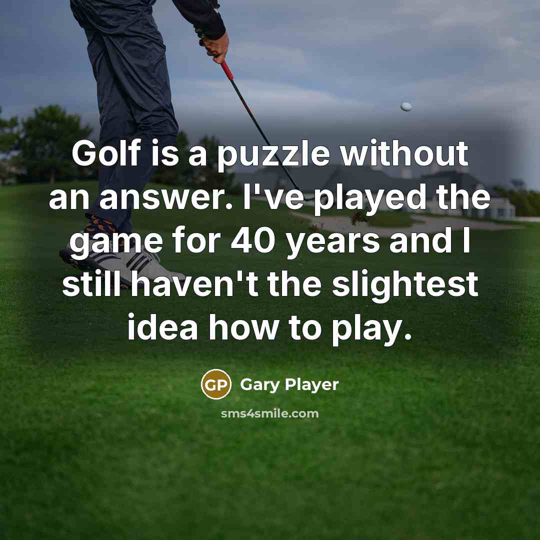 “Golf is a puzzle without an answer. I've played the game for 40 years and I still haven't the slightest idea how to play.” quote by Gary Player