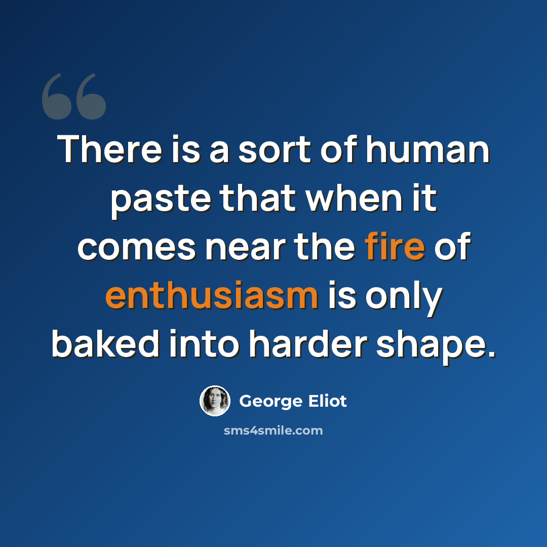“There is a sort of human paste that when it comes near the fire of enthusiasm is only baked into harder shape.” quote by George Eliot
