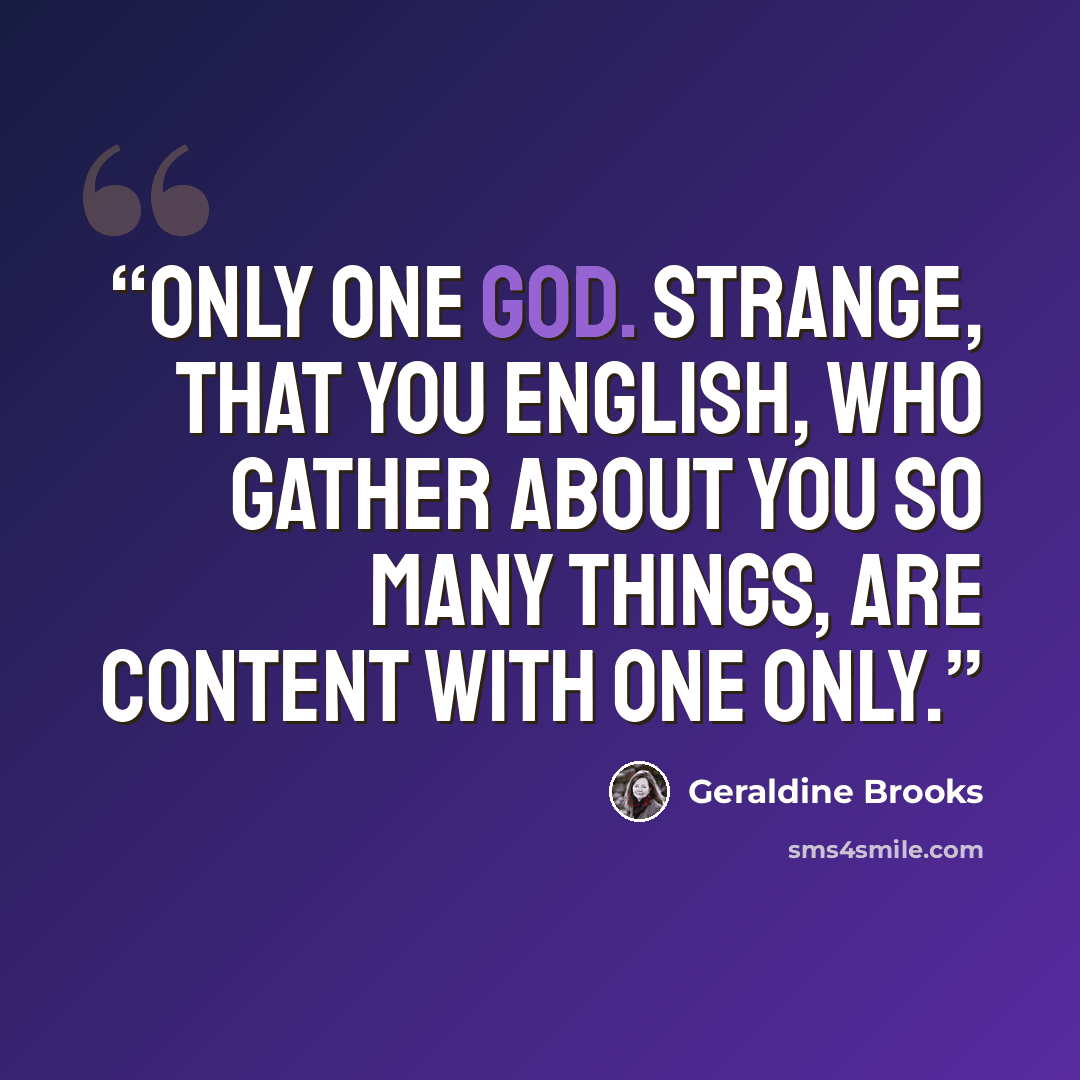 “Only one god. Strange, that you English, who gather about you so many things, are content with one only.” quote by Geraldine Brooks