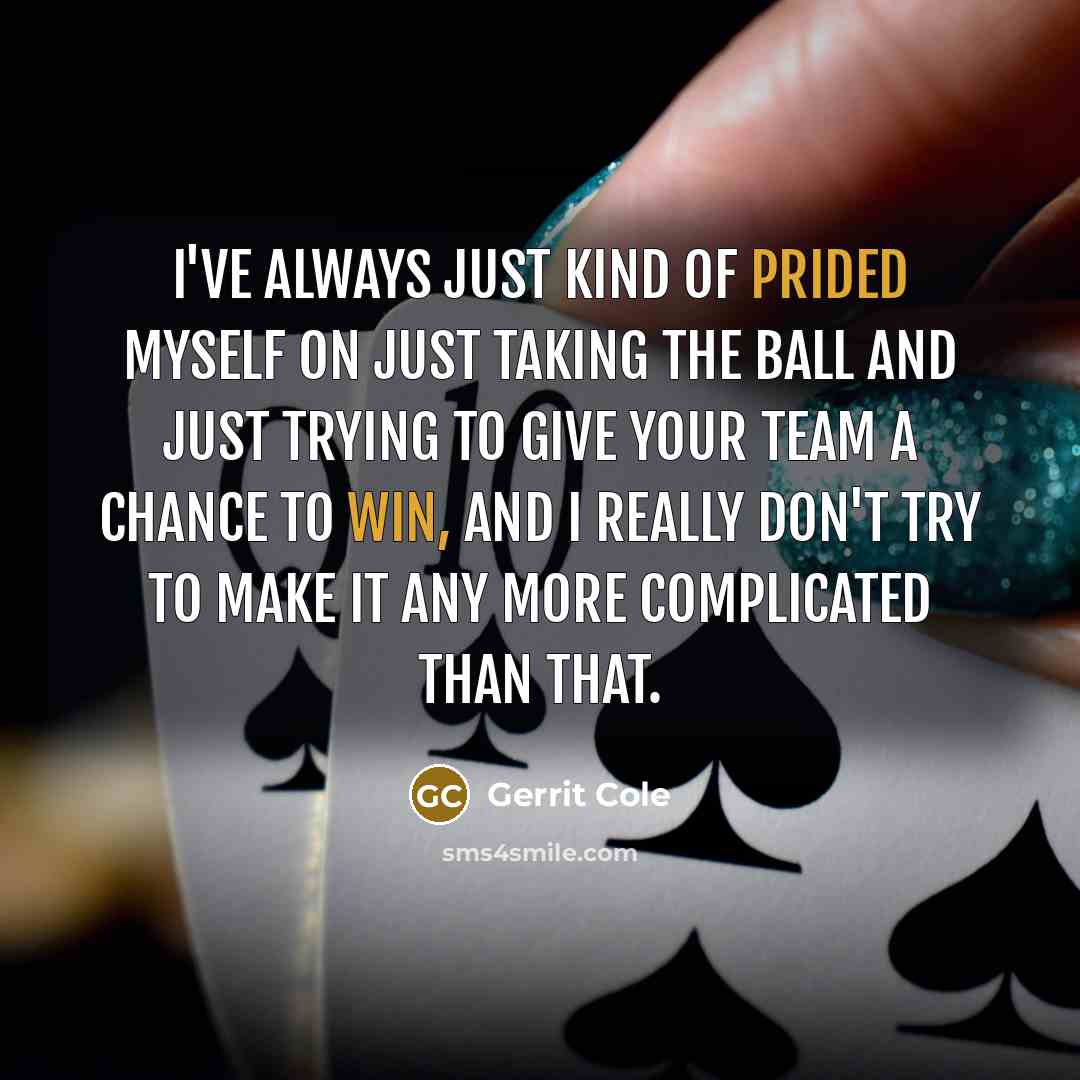 “I've always just kind of prided myself on just taking the ball and just trying to give your team a chance to win, and I really don't try to make it any more complicated than that.” quote by Gerrit Cole