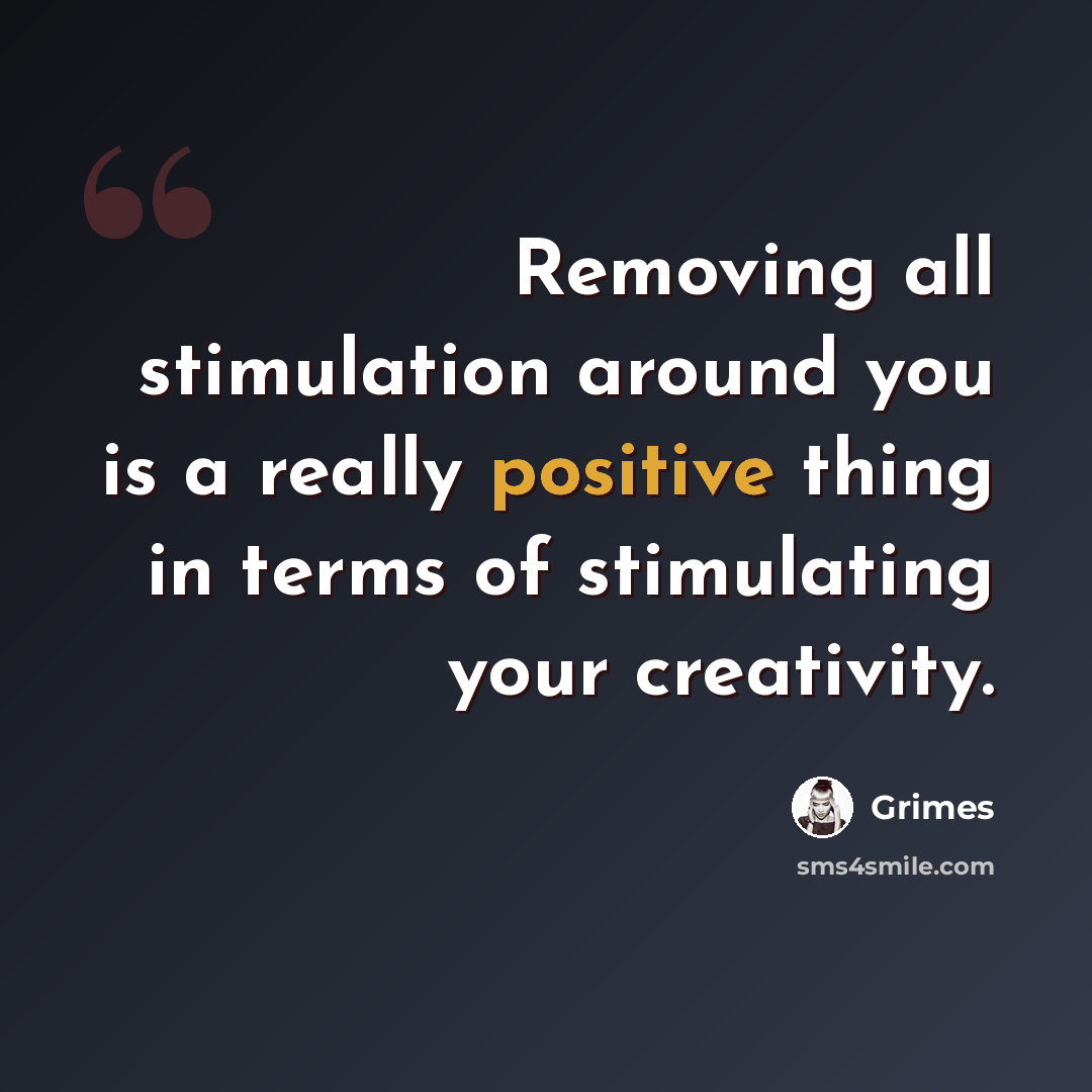 “Removing all stimulation around you is a really positive thing in terms of stimulating your creativity.” quote by Grimes