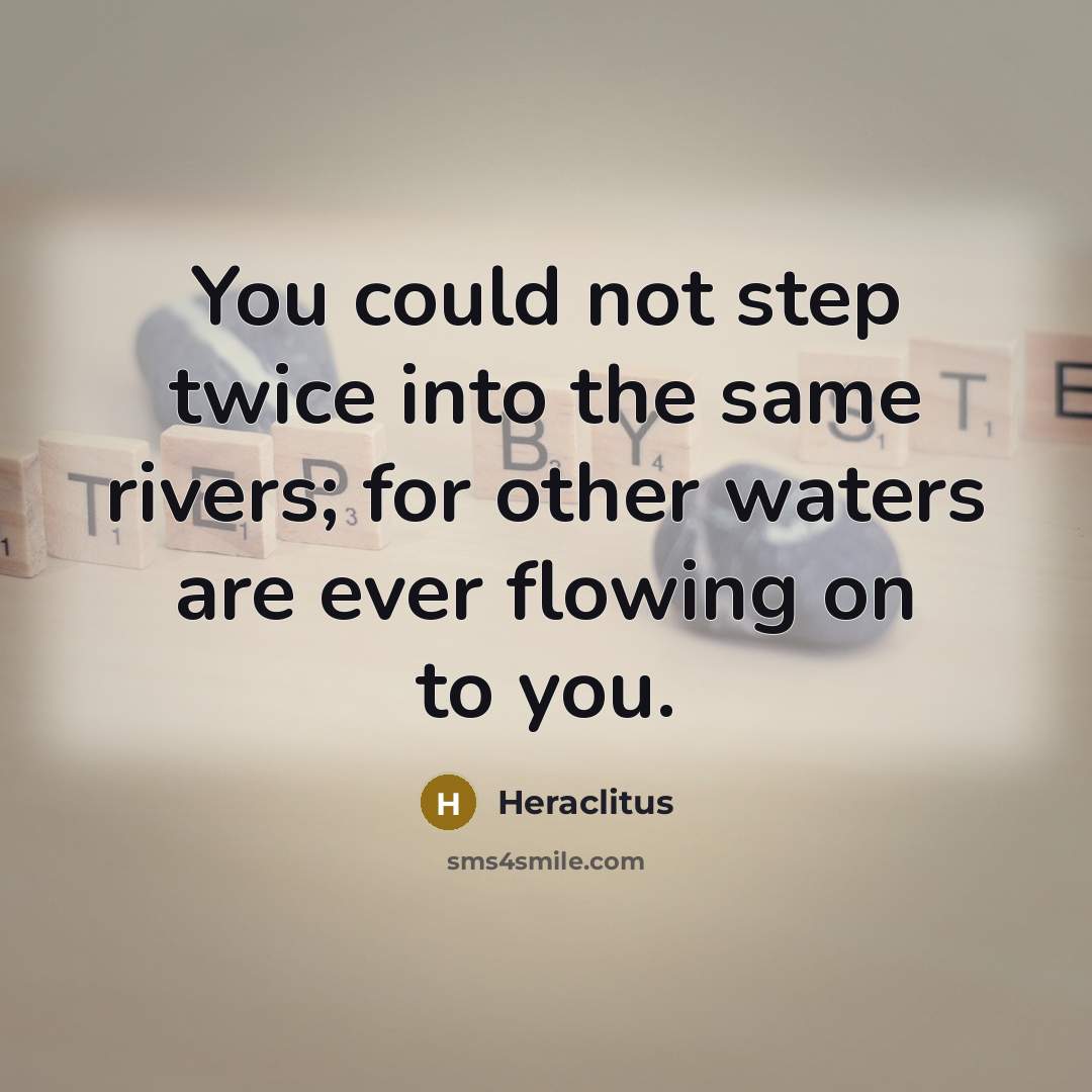“You could not step twice into the same rivers; for other waters are ever flowing on to you.” quote by Heraclitus