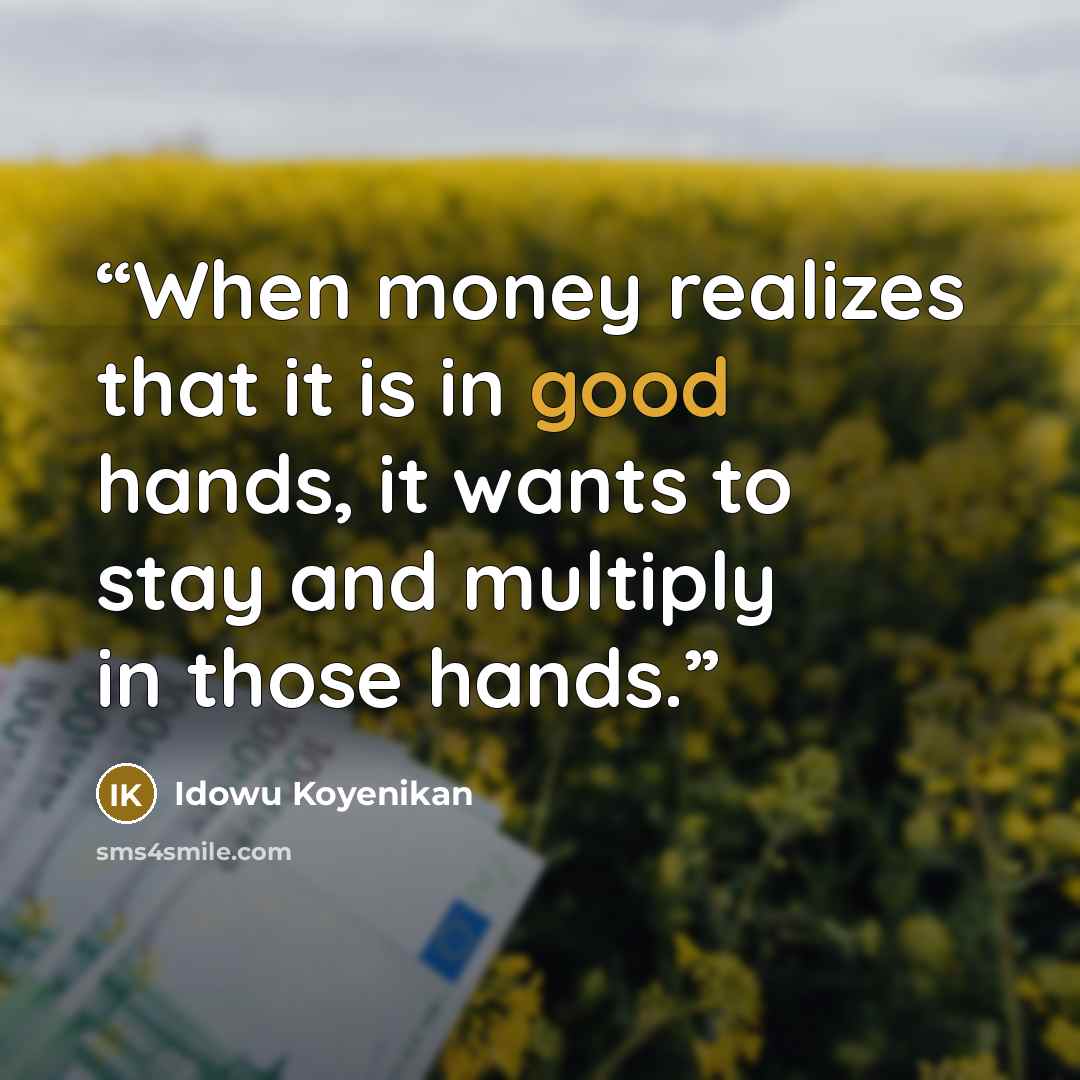 “When money realizes that it is in good hands, it wants to stay and multiply in those hands.” quote by Idowu Koyenikan