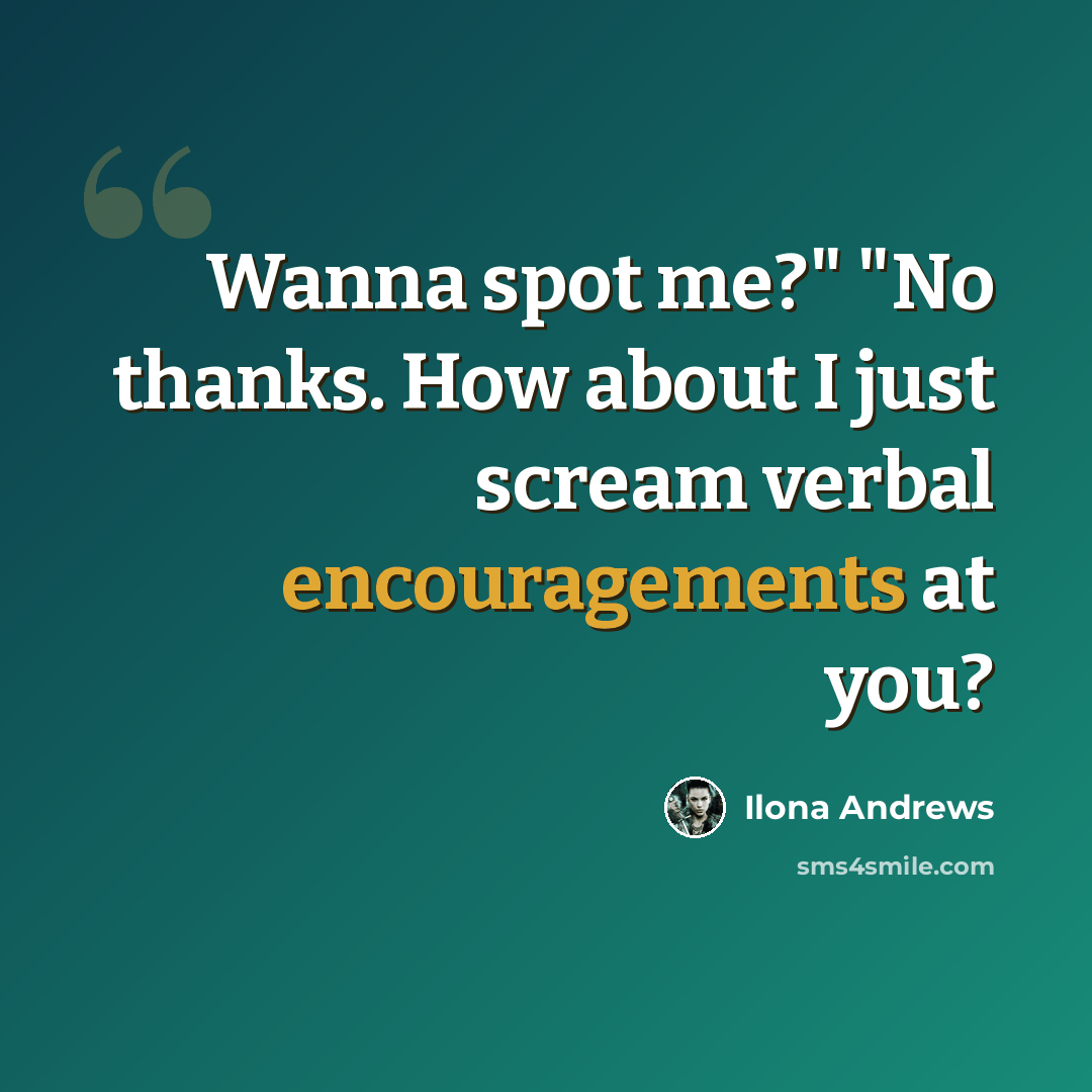 “Wanna spot me?" "No thanks. How about I just scream verbal encouragements at you?” quote by Ilona Andrews