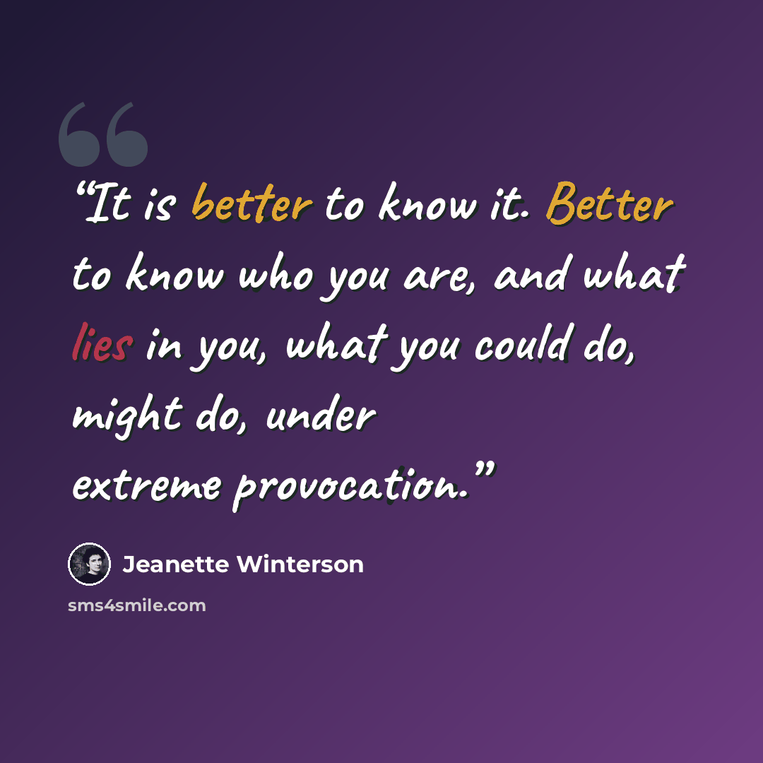 “It is better to know it. Better to know who you are, and what lies in you, what you could do, might do, under extreme provocation.” quote by Jeanette Winterson