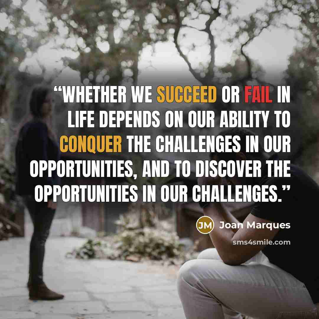 “Whether we succeed or fail in life depends on our ability to conquer the challenges in our opportunities, and to discover the opportunities in our challenges.” quote by Joan Marques