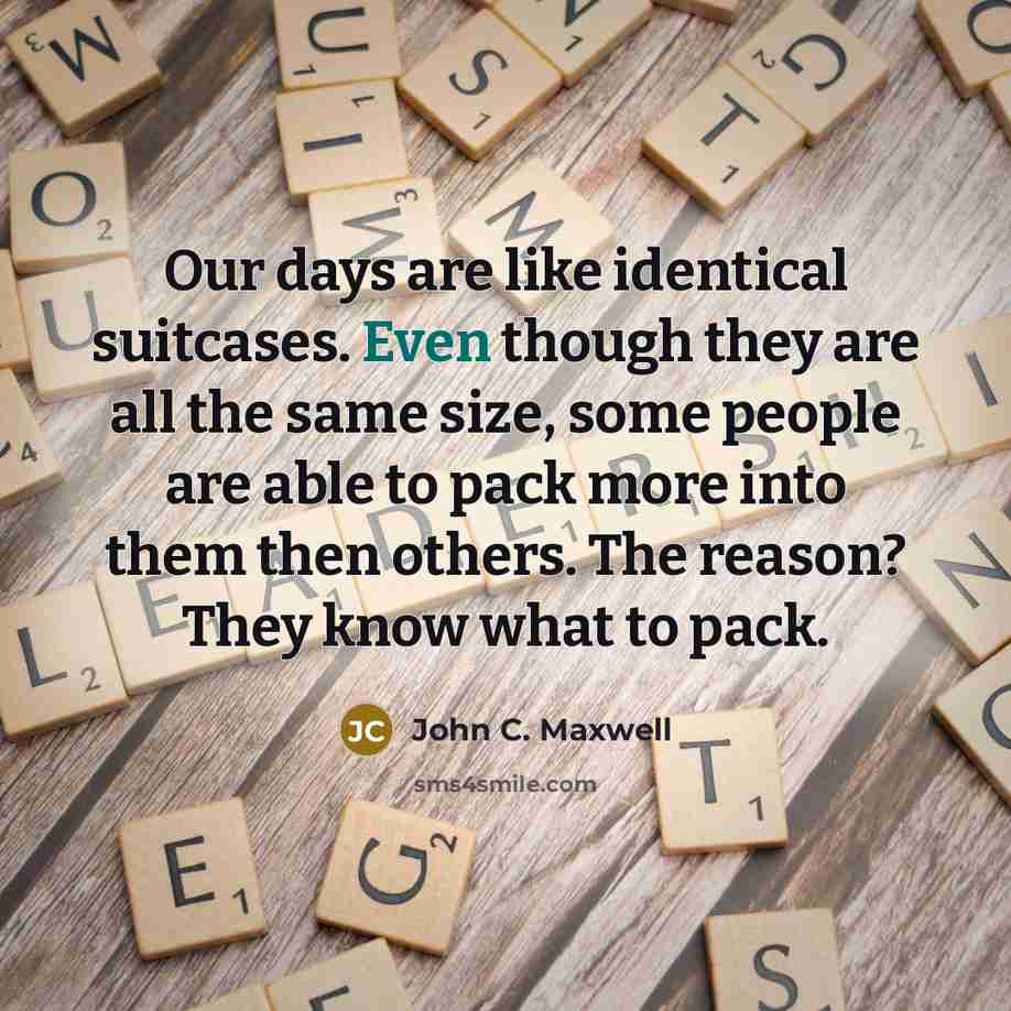 “Our days are like identical suitcases. Even though they are all the same size, some people are able to pack more into them then others. The reason? They know what to pack.” quote by John C. Maxwell