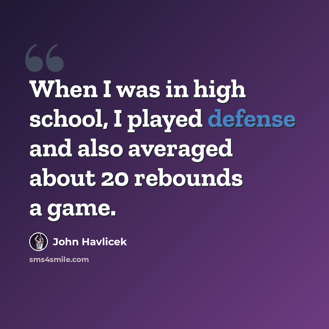 “When I was in high school, I played defense and also averaged about 20 rebounds a game.” quote by John Havlicek
