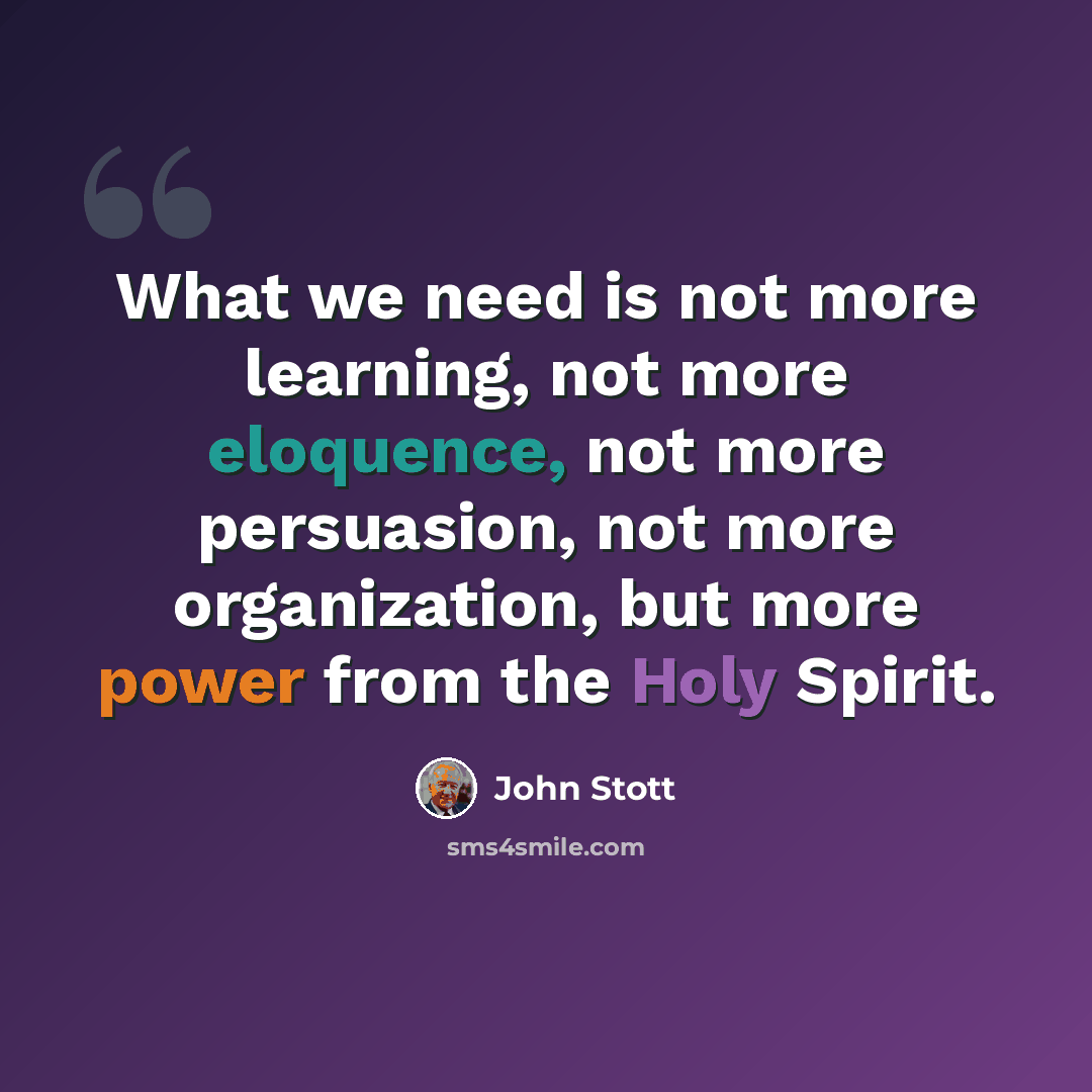 “What we need is not more learning, not more eloquence, not more persuasion, not more organization, but more power from the Holy Spirit.” quote by John Stott