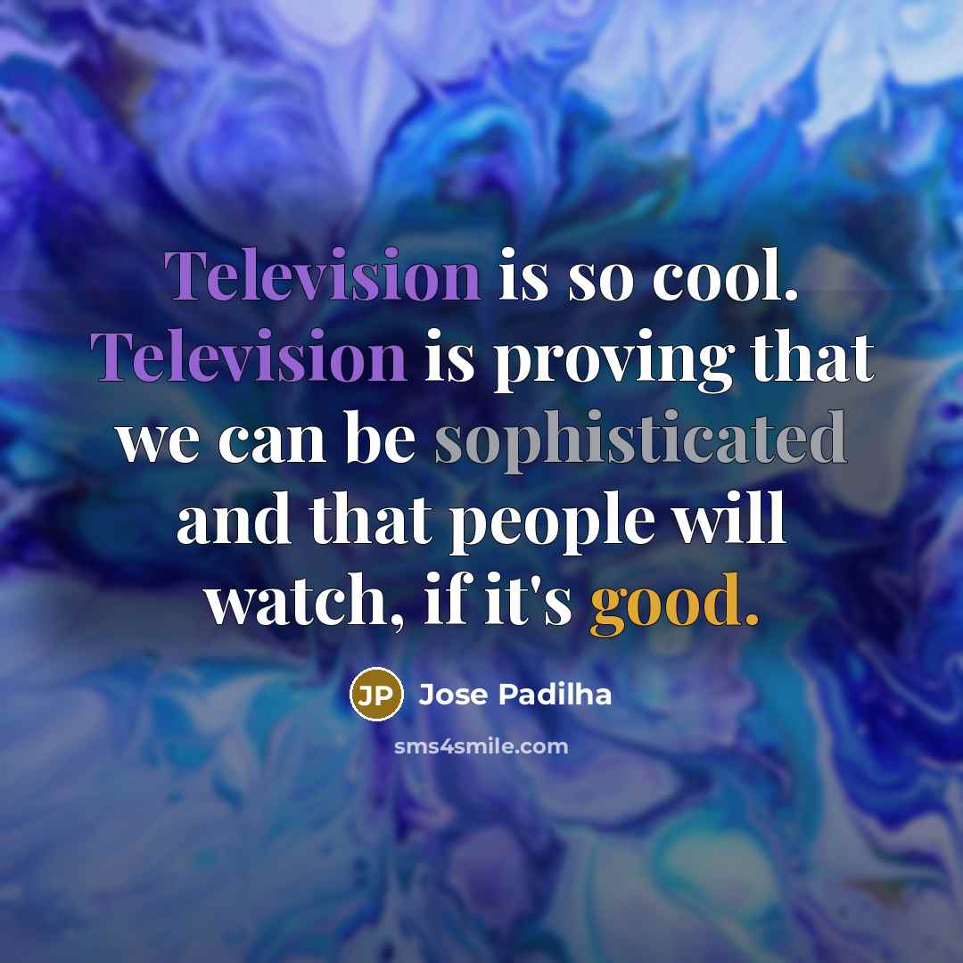 “Television is so cool. Television is proving that we can be sophisticated and that people will watch, if it's good.” quote by Jose Padilha