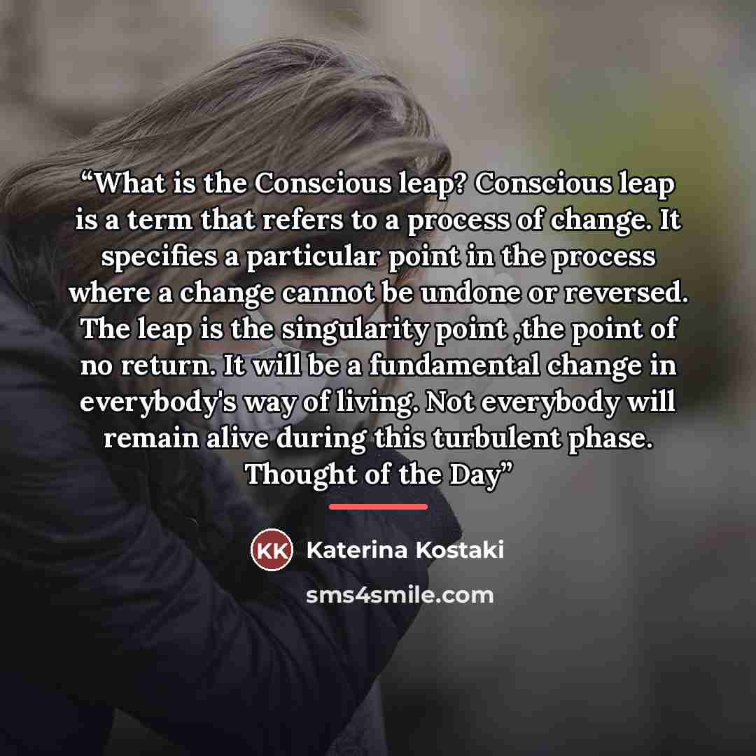 “What is the Conscious leap? Conscious leap is a term that refers to a process of change. It specifies a particular point in the process where a change cannot be undone or reversed. The leap is the singularity point ,the point of no return. It will be a fundamental change in everybody's way of…” quote by Katerina Kostaki