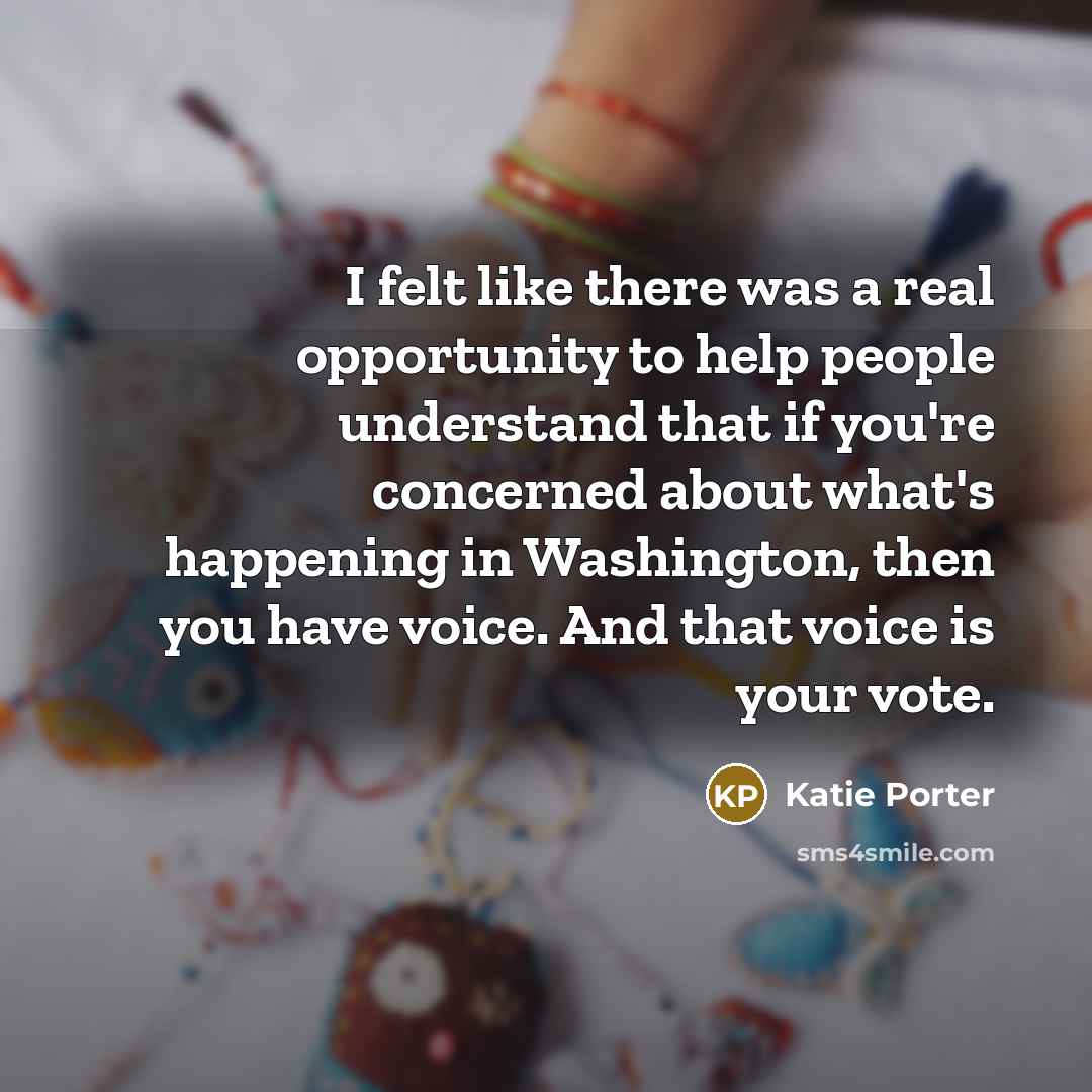 “I felt like there was a real opportunity to help people understand that if you're concerned about what's happening in Washington, then you have voice. And that voice is your vote.” quote by Katie Porter