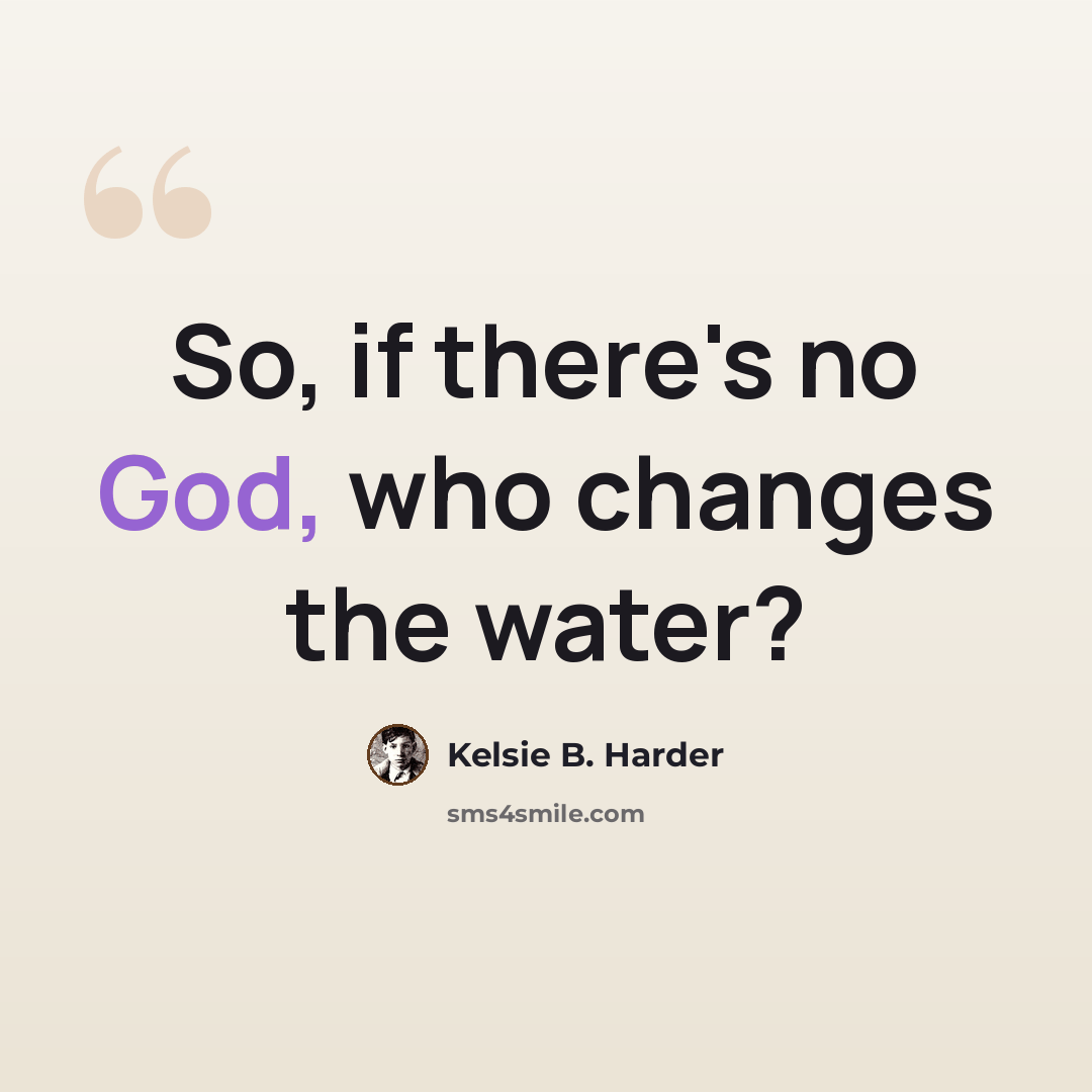 “So, if there's no God, who changes the water?” quote by Kelsie B. Harder