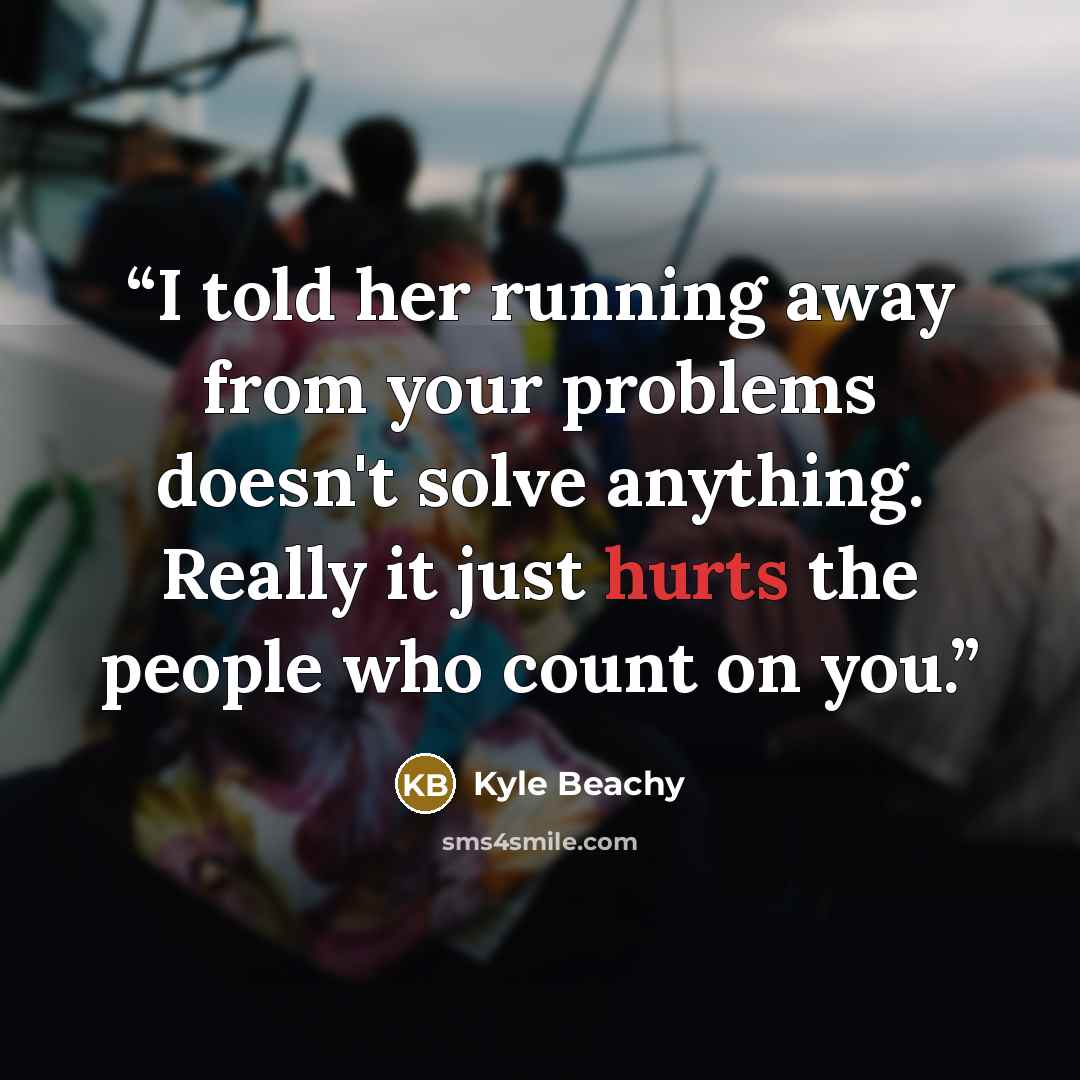 “I told her running away from your problems doesn't solve anything. Really it just hurts the people who count on you.” quote by Kyle Beachy