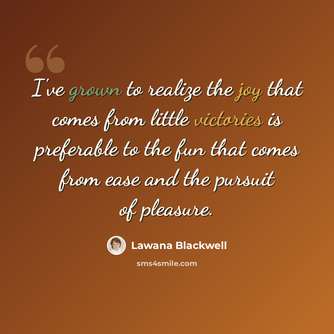 “I've grown to realize the joy that comes from little victories is preferable to the fun that comes from ease and the pursuit of pleasure.” quote by Lawana Blackwell