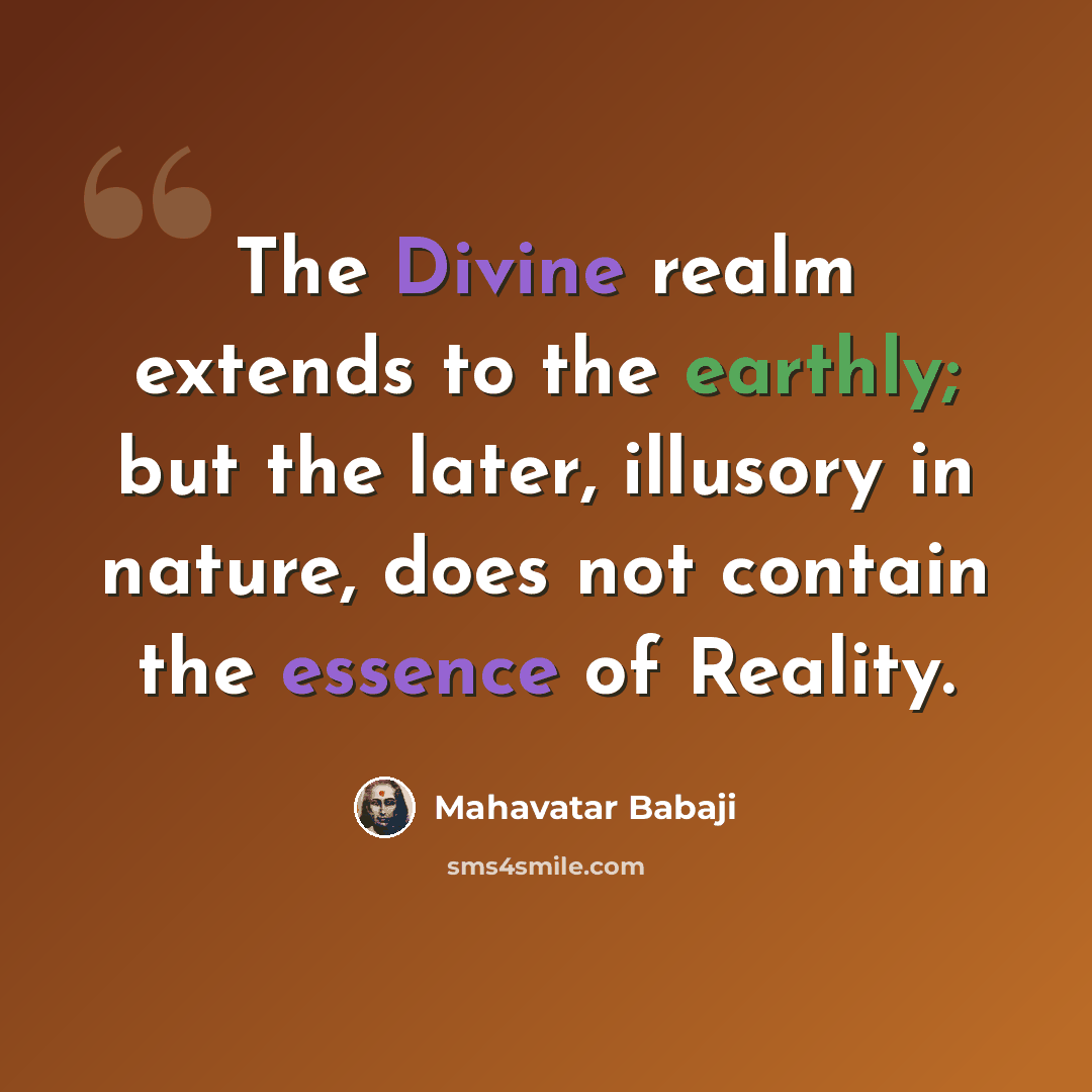 “The Divine realm extends to the earthly; but the later, illusory in nature, does not contain the essence of Reality.” quote by Mahavatar Babaji