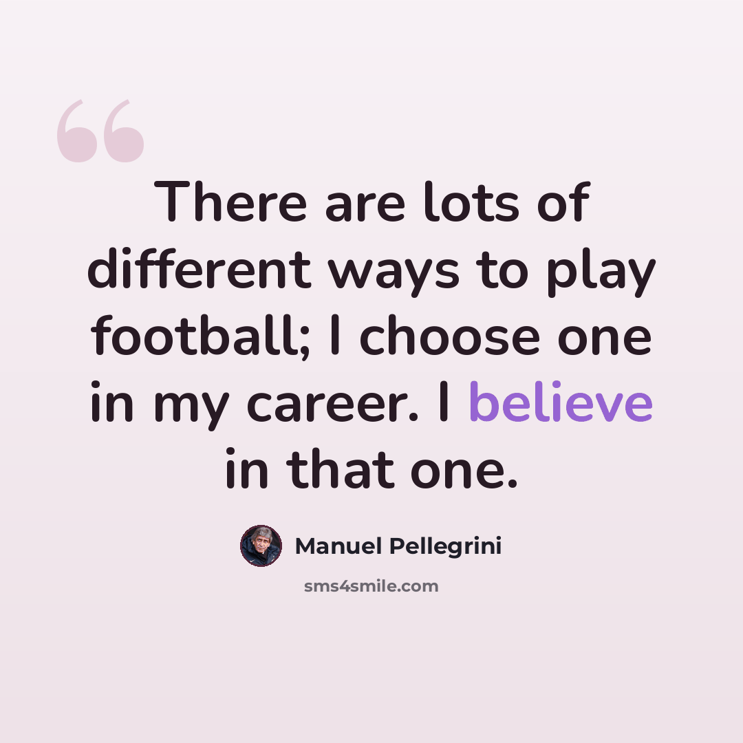 “There are lots of different ways to play football; I choose one in my career. I believe in that one.” quote by Manuel Pellegrini