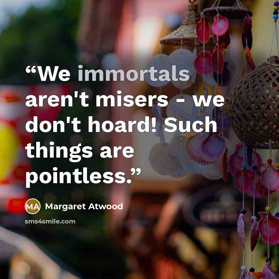 “We immortals aren't misers - we don't hoard! Such things are pointless.” quote by Margaret Atwood