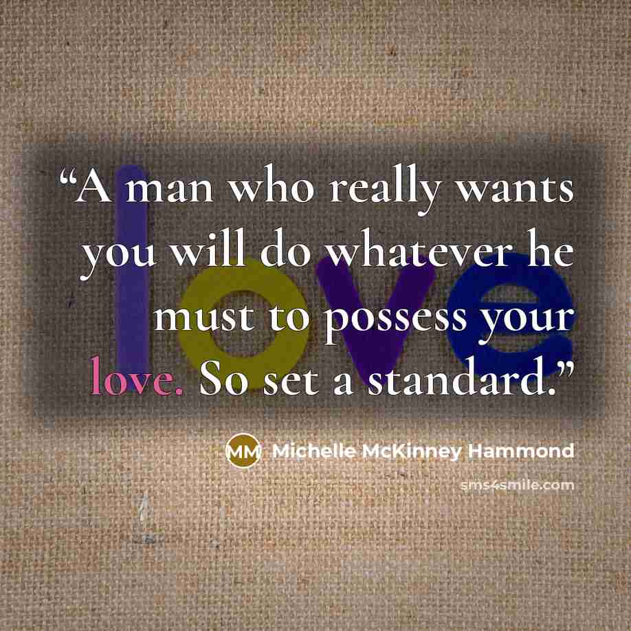 “A man who really wants you will do whatever he must to possess your love. So set a standard.” quote by Michelle McKinney Hammond