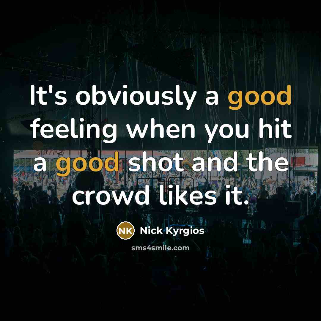 “It's obviously a good feeling when you hit a good shot and the crowd likes it.” quote by Nick Kyrgios