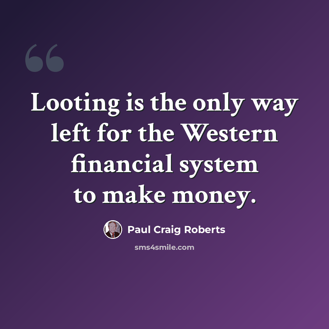 “Looting is the only way left for the Western financial system to make money.” quote by Paul Craig Roberts