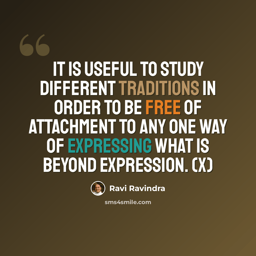 “It is useful to study different traditions in order to be free of attachment to any one way of expressing what is beyond expression. (x)” quote by Ravi Ravindra