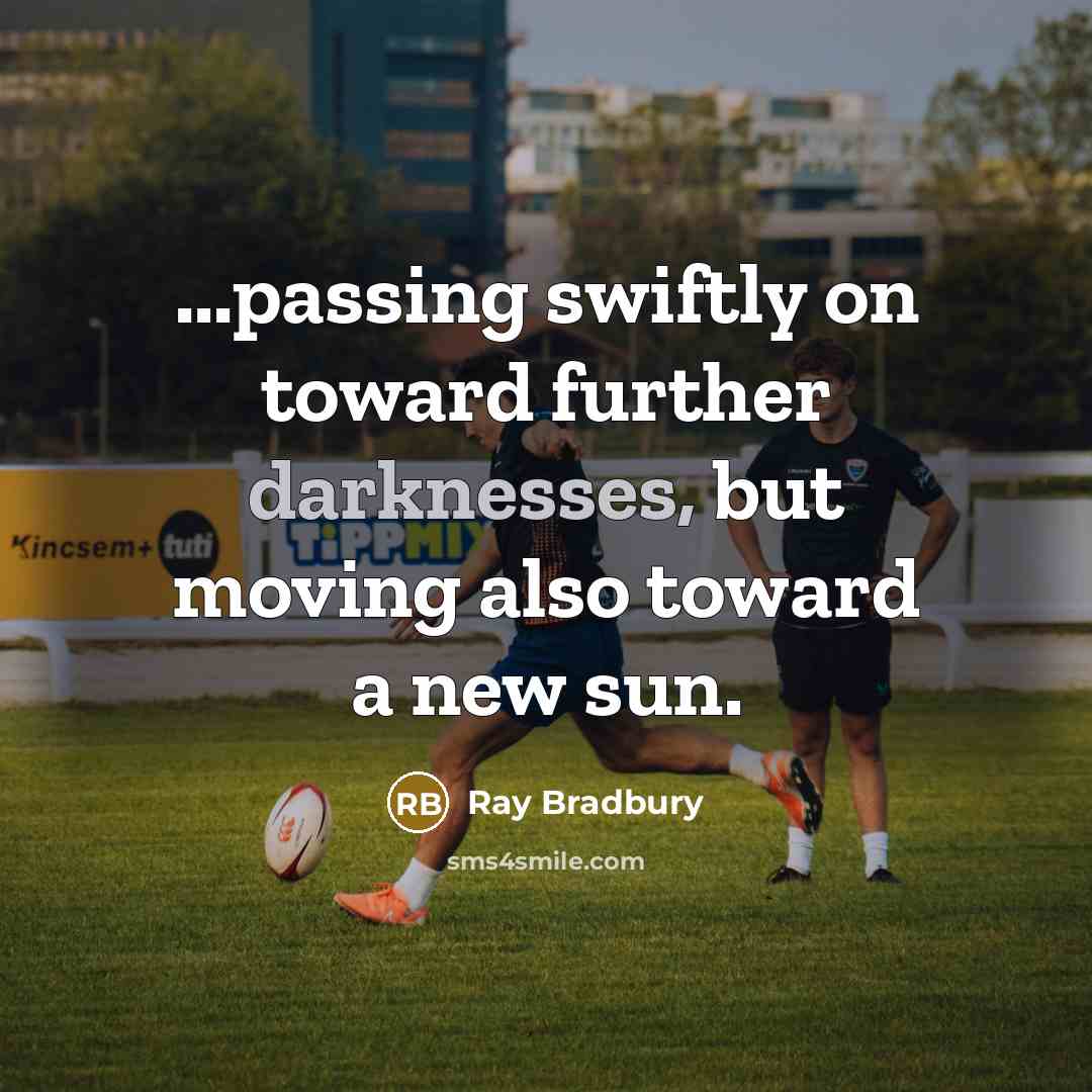 “...passing swiftly on toward further darknesses, but moving also toward a new sun.” quote by Ray Bradbury
